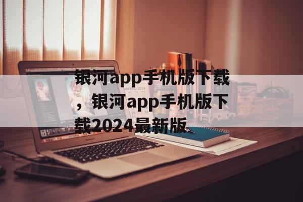 银河app手机版下载，银河app手机版下载2024最新版