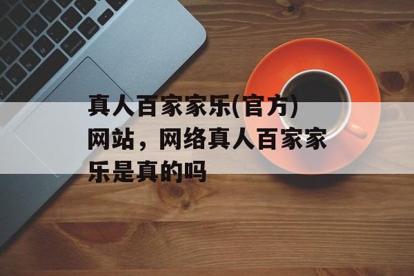 真人百家家乐(官方)网站，网络真人百家家乐是真的吗