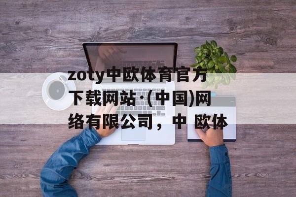 zoty中欧体育官方下载网站·(中国)网络有限公司，中 欧体