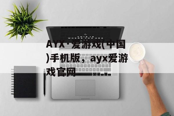 AYX·爱游戏(中国)手机版，ayx爱游戏官网