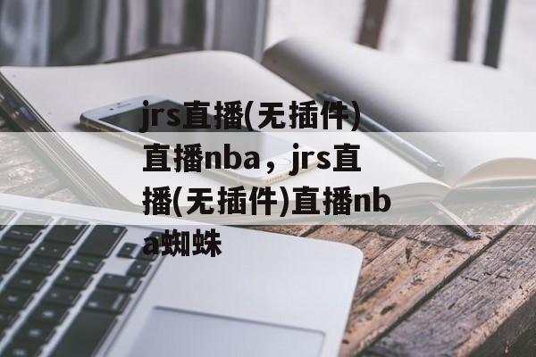 jrs直播(无插件)直播nba，jrs直播(无插件)直播nba蜘蛛