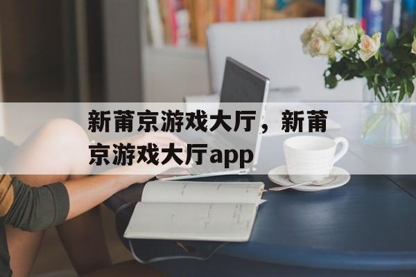 新莆京游戏大厅，新莆京游戏大厅app