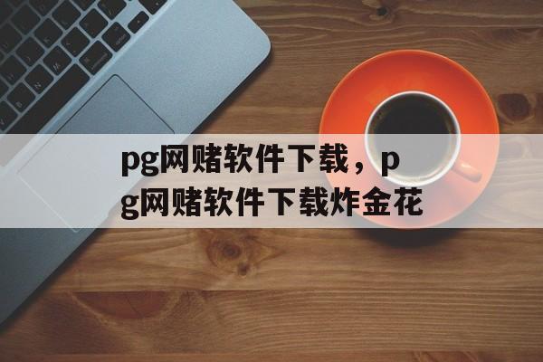 pg网赌软件下载，pg网赌软件下载炸金花