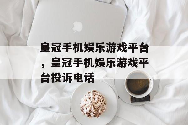 皇冠手机娱乐游戏平台，皇冠手机娱乐游戏平台投诉电话