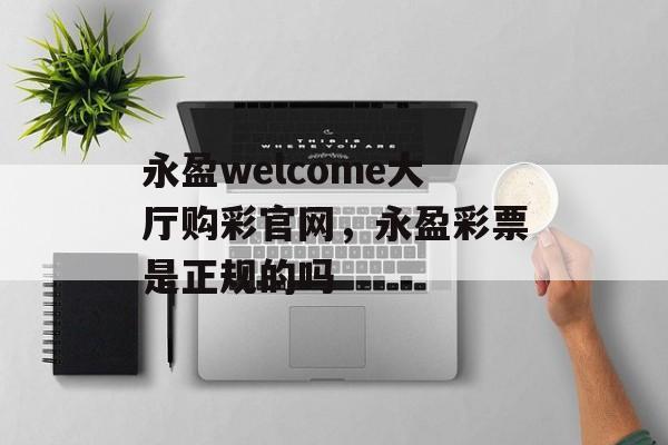 永盈welcome大厅购彩官网，永盈彩票是正规的吗