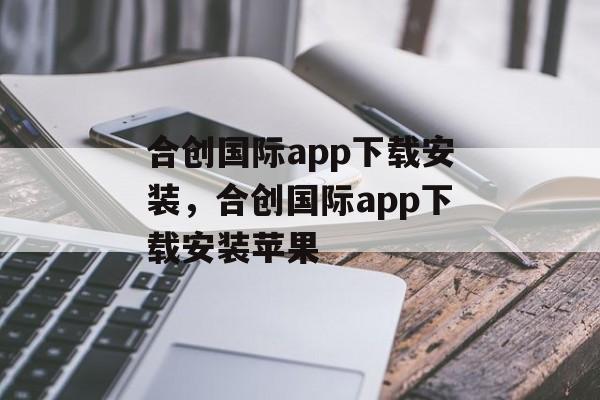 合创国际app下载安装，合创国际app下载安装苹果