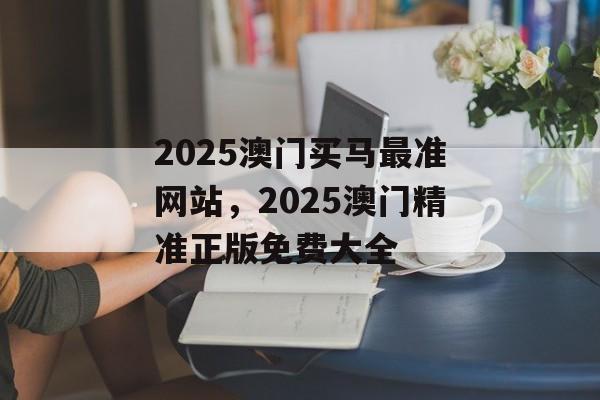 2025澳门买马最准网站，2025澳门精准正版免费大全