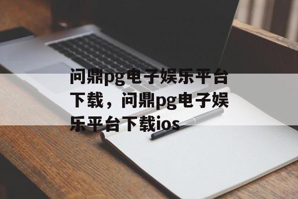 问鼎pg电子娱乐平台下载，问鼎pg电子娱乐平台下载ios