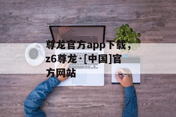 尊龙官方app下载，z6尊龙·[中国]官方网站