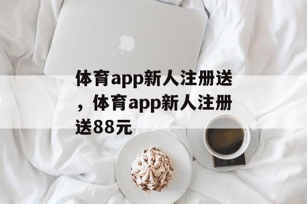 体育app新人注册送，体育app新人注册送88元